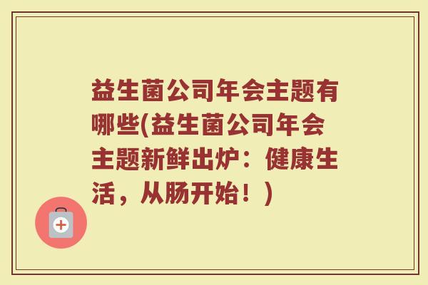 益生菌公司年会主题有哪些(益生菌公司年会主题新鲜出炉：健康生活，从肠开始！)