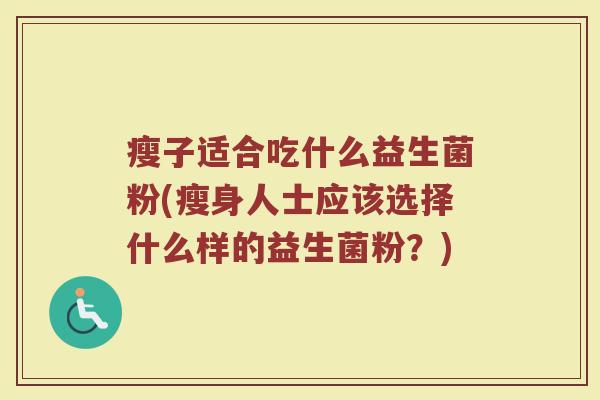 瘦子适合吃什么益生菌粉(瘦身人士应该选择什么样的益生菌粉？)