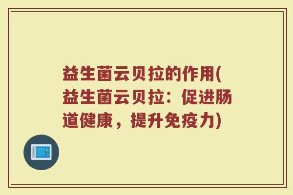 益生菌云贝拉的作用(益生菌云贝拉:促进肠道健康,提升免疫力)