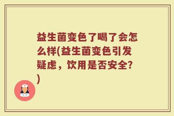 益生菌变色了喝了会怎么样(益生菌变色引发疑虑，饮用是否安全？)