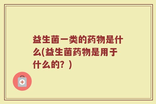 益生菌一类的药物是什么(益生菌药物是用于什么的？)