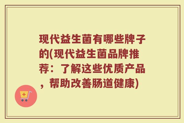 现代益生菌有哪些牌子的(现代益生菌品牌推荐:了解这些优质产品,帮助改善肠道健康) 现代益生菌有哪些牌子的(现代益生菌品牌推荐:了解这些优质产品,帮助改善肠道健康)