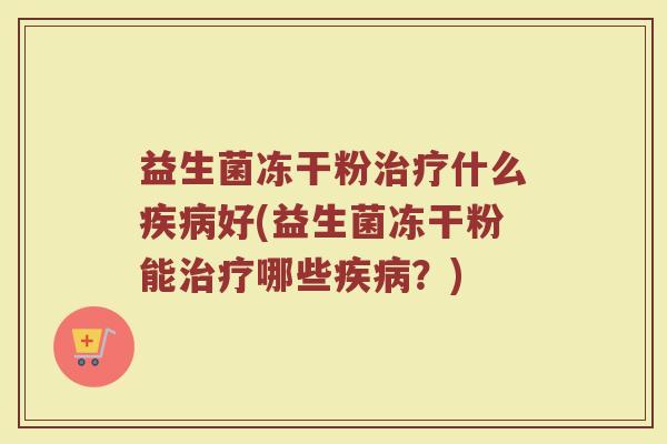 益生菌冻干粉治疗什么疾病好(益生菌冻干粉能治疗哪些疾病？)