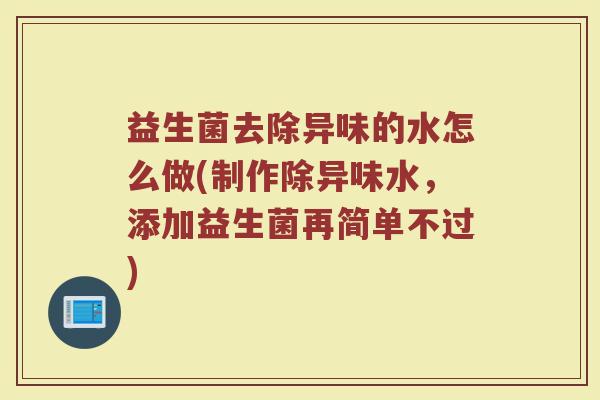 益生菌去除异味的水怎么做(制作除异味水，添加益生菌再简单不过)