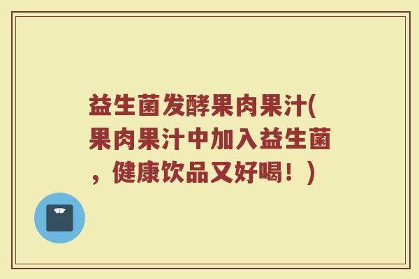 益生菌发酵果肉果汁(果肉果汁中加入益生菌，健康饮品又好喝！)