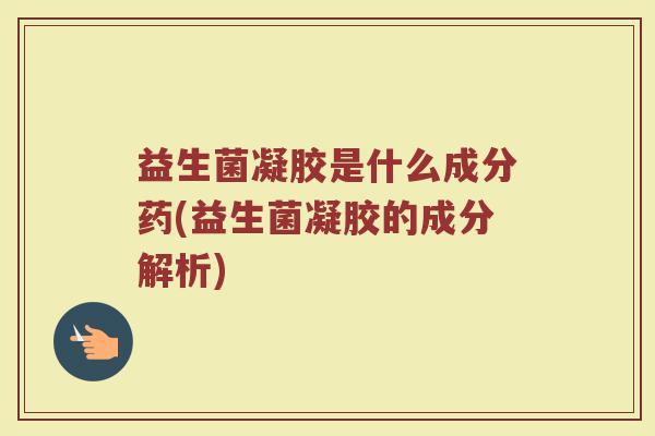 益生菌凝胶是什么成分药(益生菌凝胶的成分解析)