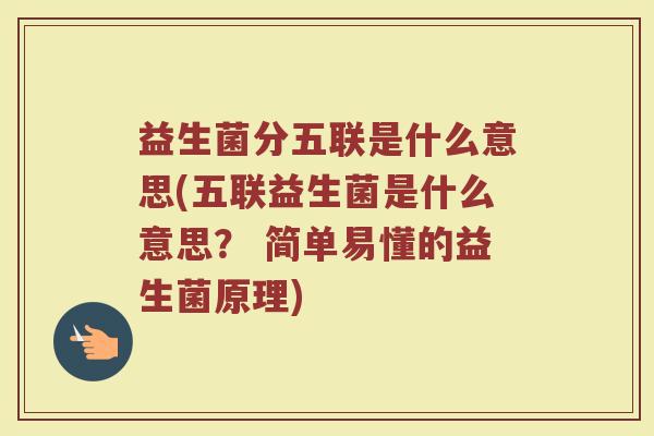 益生菌分五联是什么意思(五联益生菌是什么意思？ 简单易懂的益生菌原理)
