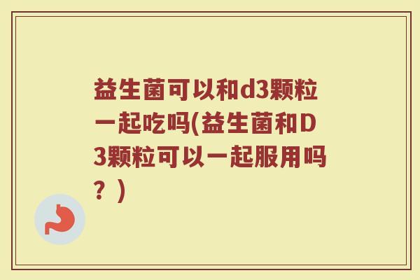 益生菌可以和d3颗粒一起吃吗(益生菌和D3颗粒可以一起服用吗？)