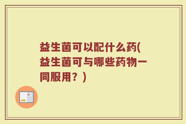 益生菌可以配什么药(益生菌可与哪些药物一同服用？)