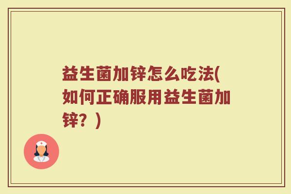 益生菌加锌怎么吃法(如何正确服用益生菌加锌?) 益生菌加锌怎么吃法(如何正确服用益生菌加锌?)