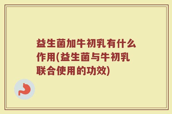 益生菌加牛初乳有什么作用(益生菌与牛初乳联合使用的功效)