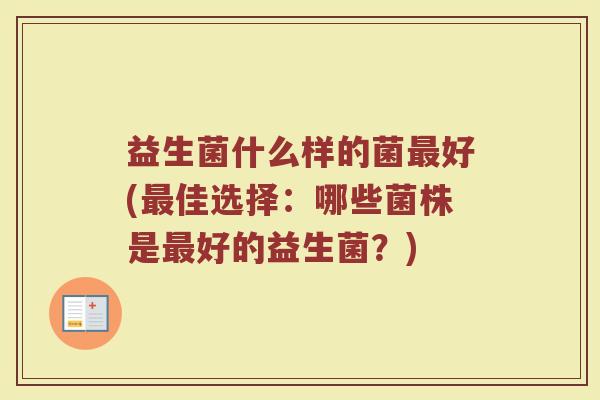 益生菌什么样的菌好(佳选择:哪些菌株是好的益生菌?) 益生菌什么样的菌好(佳选择:哪些菌株是好的益生菌?)