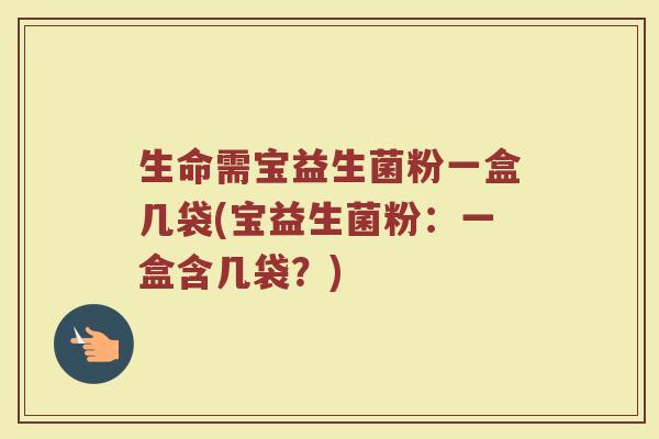 生命需宝益生菌粉一盒几袋(宝益生菌粉：一盒含几袋？)