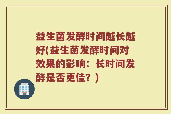 益生菌发酵时间越长越好(益生菌发酵时间对效果的影响：长时间发酵是否更佳？)