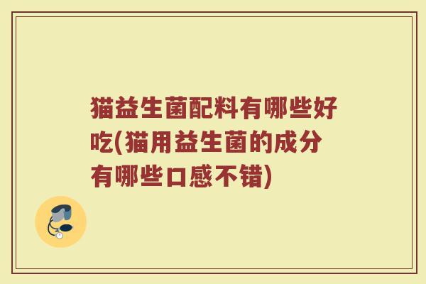 猫益生菌配料有哪些好吃(猫用益生菌的成分有哪些口感不错)