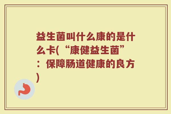 益生菌叫什么康的是什么卡(“康健益生菌”：保障肠道健康的良方)