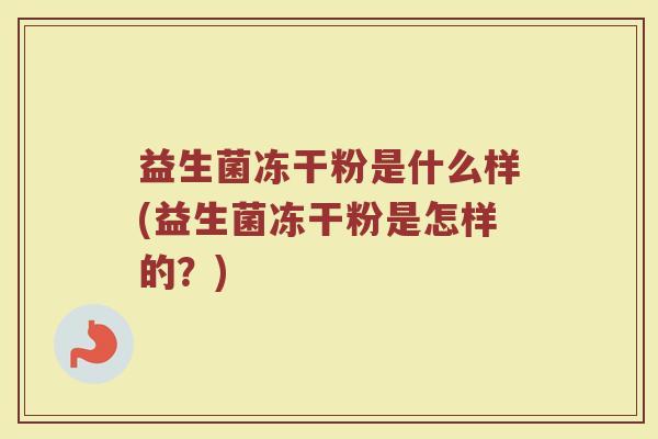 益生菌冻干粉是什么样(益生菌冻干粉是怎样的？)