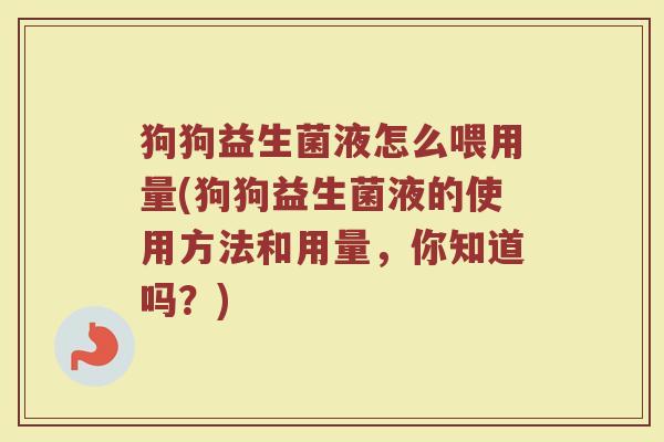 狗狗益生菌液怎么喂用量(狗狗益生菌液的使用方法和用量，你知道吗？)