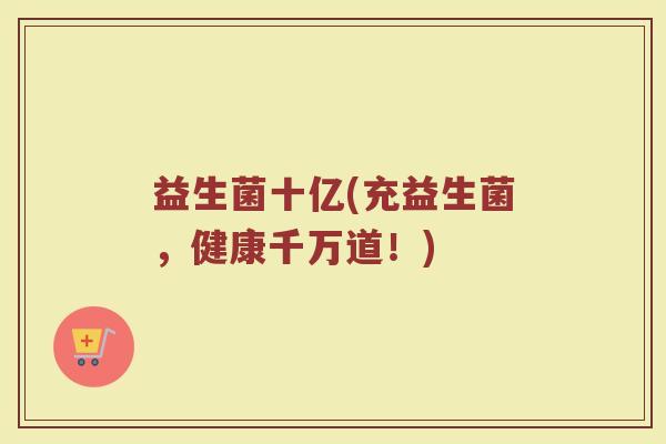 益生菌十亿(充益生菌，健康千万道！)
