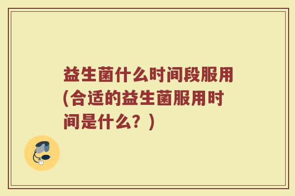 益生菌什么时间段服用(合适的益生菌服用时间是什么？)
