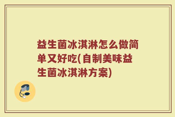 益生菌冰淇淋怎么做简单又好吃(自制美味益生菌冰淇淋方案)