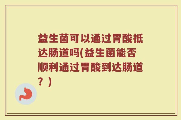 益生菌可以通过胃酸抵达肠道吗(益生菌能否顺利通过胃酸到达肠道？)