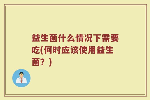 益生菌什么情况下需要吃(何时应该使用益生菌？)