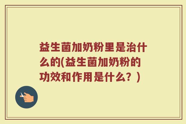 益生菌加奶粉里是治什么的(益生菌加奶粉的功效和作用是什么？)