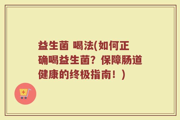 益生菌 喝法(如何正确喝益生菌？保障肠道健康的终极指南！)