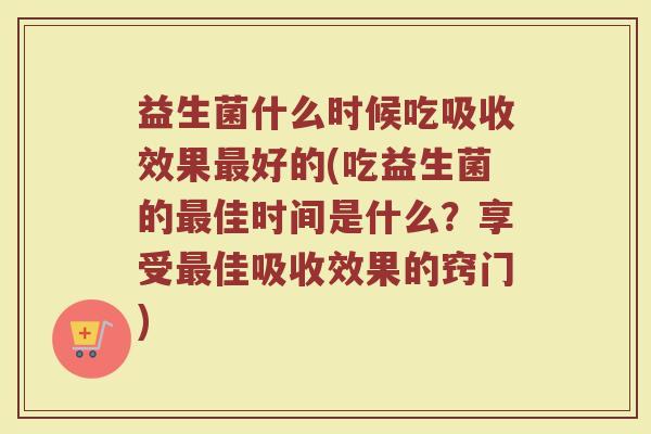 益生菌什么时候吃吸收效果最好的(吃益生菌的最佳时间是什么？享受最佳吸收效果的窍门)