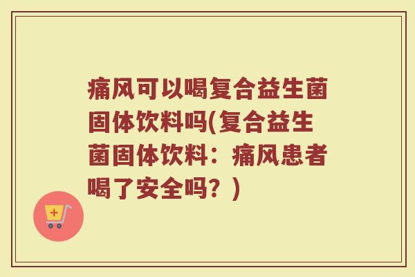 痛风可以喝复合益生菌固体饮料吗(复合益生菌固体饮料：痛风患者喝了安全吗？)