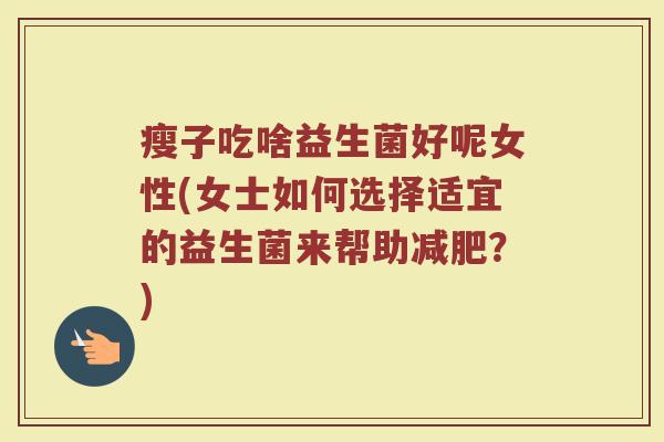 瘦子吃啥益生菌好呢女性(女士如何选择适宜的益生菌来帮助减肥？)
