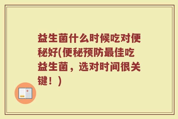 益生菌什么时候吃对便秘好(便秘预防最佳吃益生菌,选对时间很关键!)