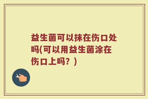 益生菌可以抹在伤口处吗(可以用益生菌涂在伤口上吗?)