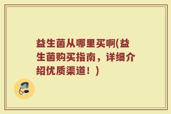 益生菌从哪里买啊(益生菌购买指南，详细介绍优质渠道！)