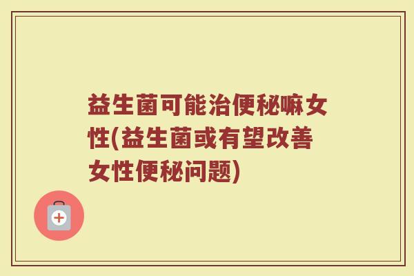 益生菌可能治便秘嘛女性(益生菌或有望改善女性便秘问题)