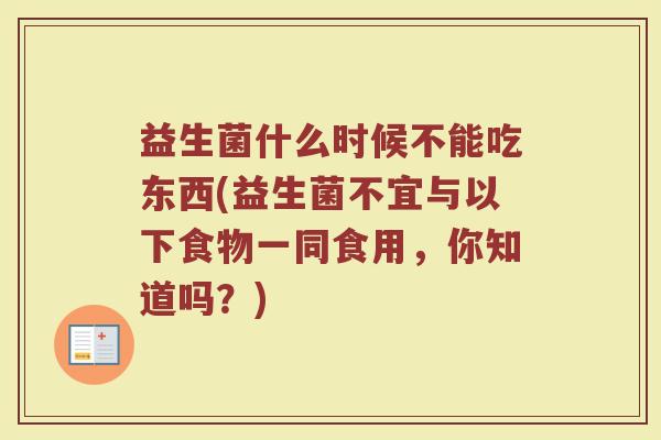 益生菌什么时候不能吃东西(益生菌不宜与以下食物一同食用，你知道吗？)