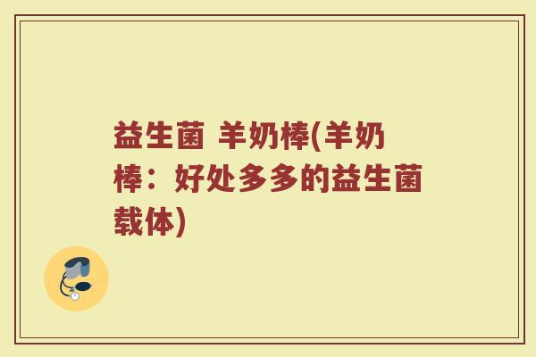 益生菌 羊奶棒(羊奶棒:好处多多的益生菌载体)