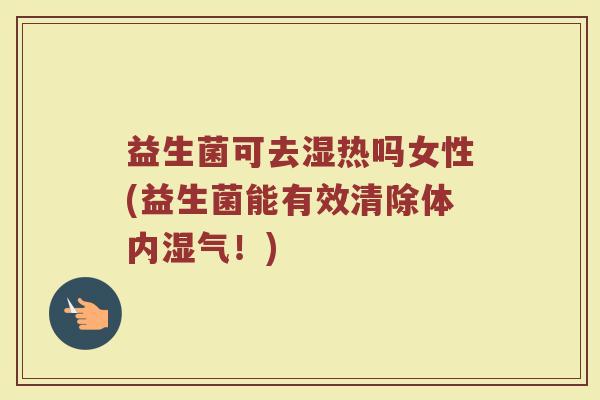 益生菌可去湿热吗女性(益生菌能有效清除体内湿气！)