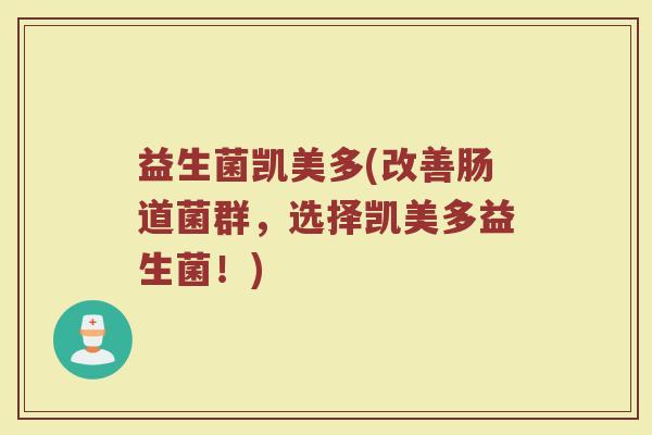 益生菌凯美多(改善肠道菌群，选择凯美多益生菌！)