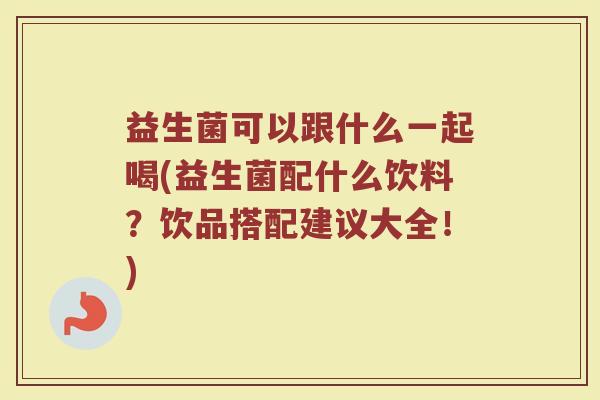 益生菌可以跟什么一起喝(益生菌配什么饮料？饮品搭配建议大全！)
