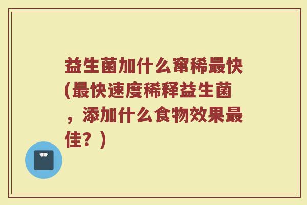 益生菌加什么窜稀最快(最快速度稀释益生菌，添加什么食物效果最佳？)