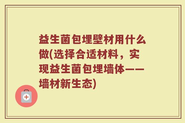 益生菌包埋壁材用什么做(选择合适材料，实现益生菌包埋墙体——墙材新生态)