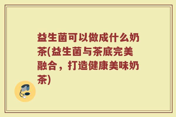 益生菌可以做成什么奶茶(益生菌与茶底完美融合，打造健康美味奶茶)
