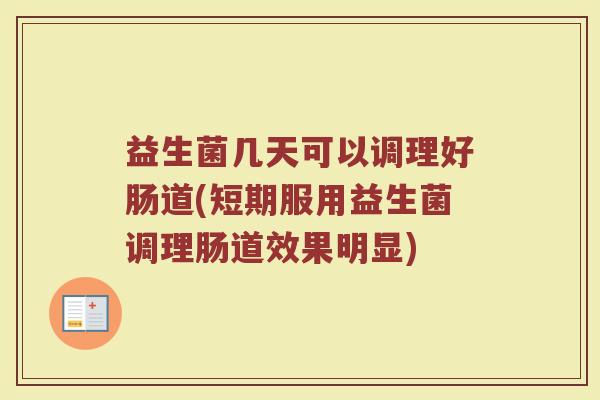 益生菌几天可以调理好肠道(短期服用益生菌调理肠道效果明显)