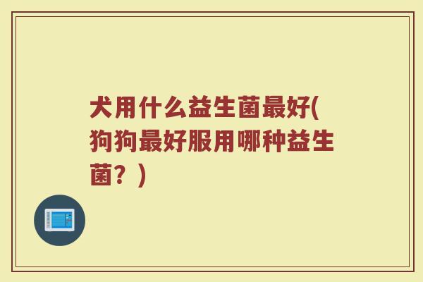 犬用什么益生菌最好(狗狗最好服用哪种益生菌？)