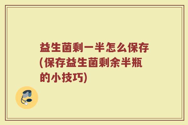 益生菌剩一半怎么保存(保存益生菌剩余半瓶的小技巧)