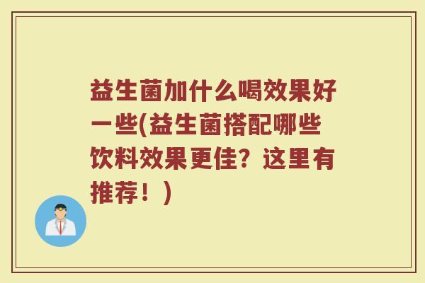 益生菌加什么喝效果好一些(益生菌搭配哪些饮料效果更佳？这里有推荐！)