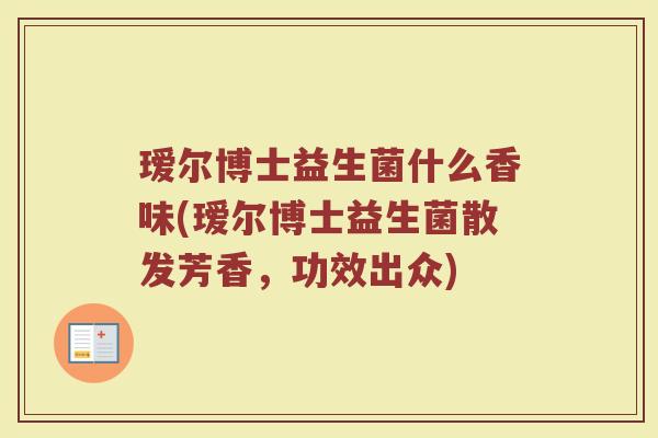 瑷尔博士益生菌什么香味(瑷尔博士益生菌散发芳香，功效出众)