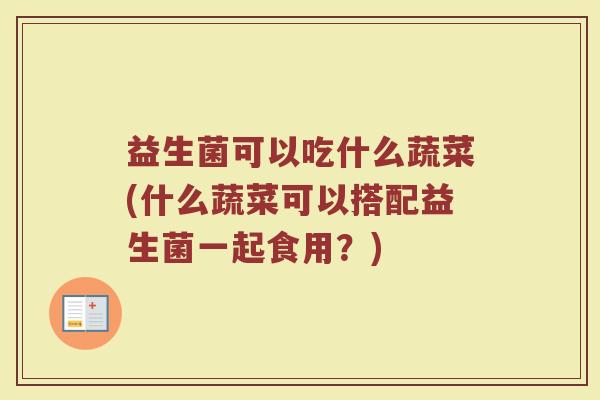 益生菌可以吃什么蔬菜(什么蔬菜可以搭配益生菌一起食用？)
